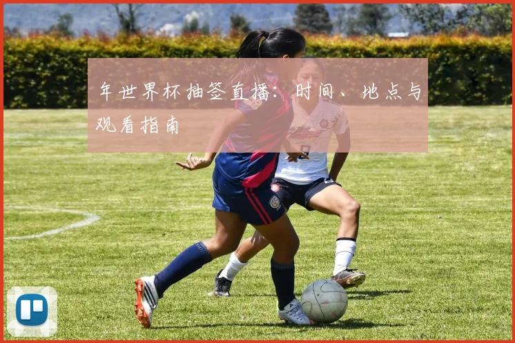 年世界杯抽签直播：时间、地点与观看指南