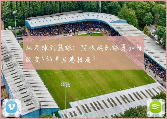 从足球到篮球：阿根廷队球员如何改变NBA季后赛格局？