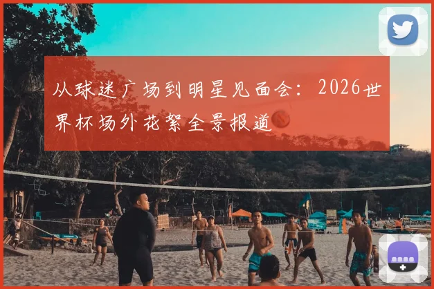 从球迷广场到明星见面会：2026世界杯场外花絮全景报道