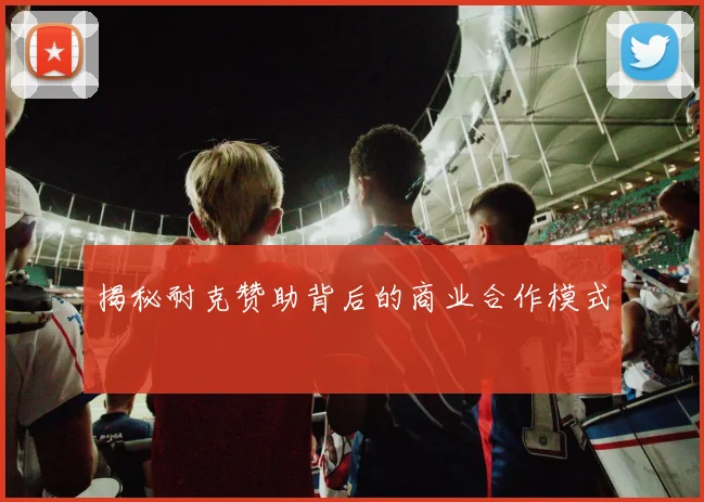 揭秘耐克赞助背后的商业合作模式
