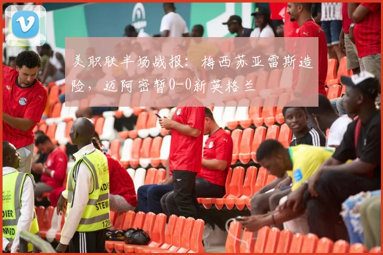 美职联半场战报：梅西苏亚雷斯造险，迈阿密暂0-0新英格兰
