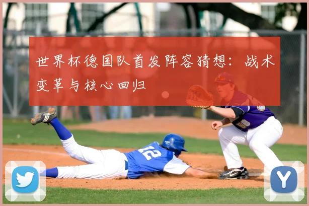 世界杯德国队首发阵容猜想：战术变革与核心回归