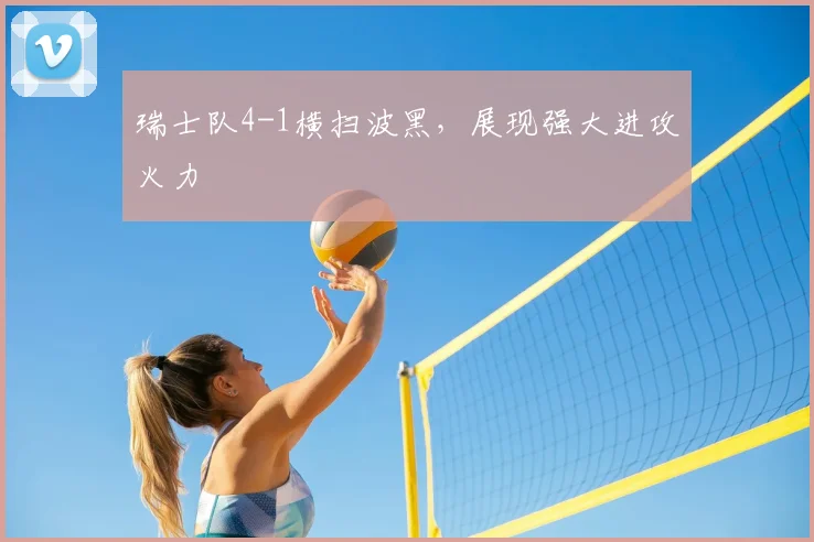 瑞士队4-1横扫波黑，展现强大进攻火力