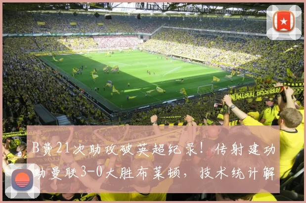 B费21次助攻破英超纪录！传射建功助曼联3-0大胜布莱顿，技术统计解读