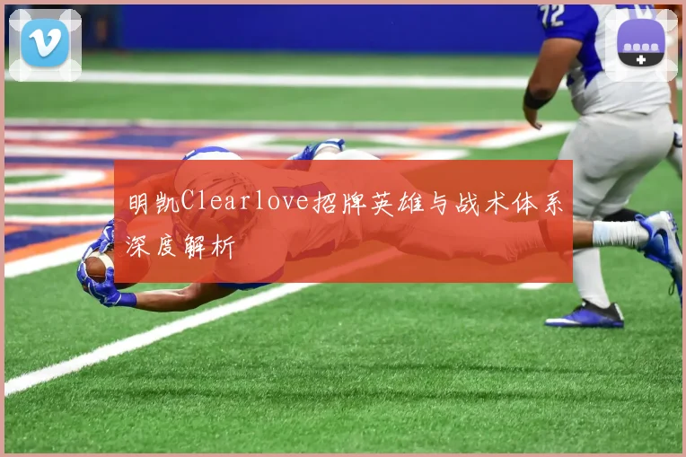 明凯Clearlove招牌英雄与战术体系深度解析