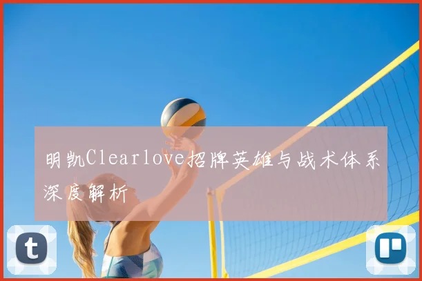 明凯Clearlove招牌英雄与战术体系深度解析