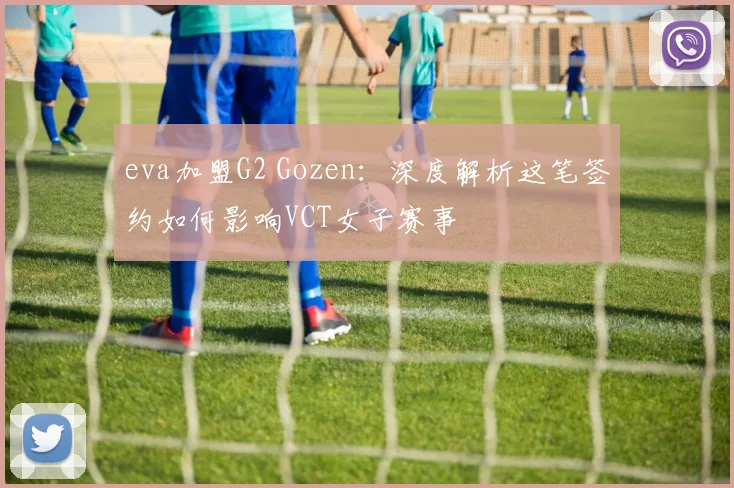 eva加盟G2 Gozen:深度解析这笔签约如何影响VCT女子赛事