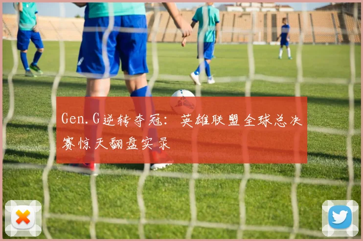 Gen.G逆转夺冠：英雄联盟全球总决赛惊天翻盘实录