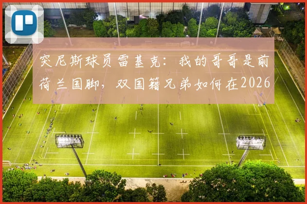 突尼斯球员雷基克：我的哥哥是前荷兰国脚，双国籍兄弟如何在2026年各为其主？他的选择背后的家庭故事