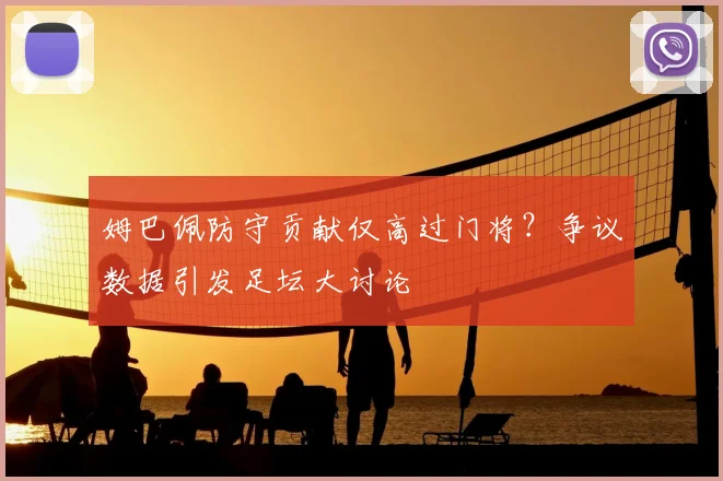 姆巴佩防守贡献仅高过门将?争议数据引发足坛大讨论