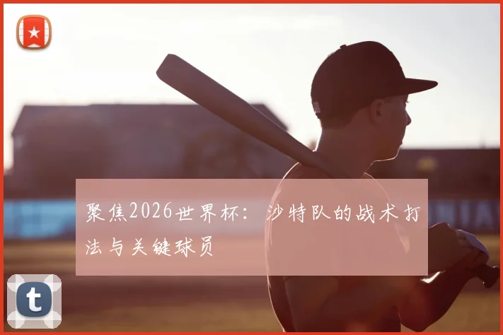 聚焦2026世界杯：沙特队的战术打法与关键球员