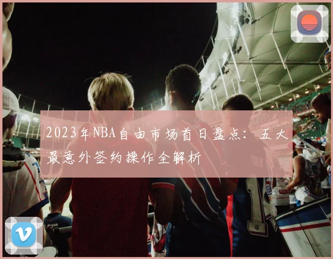 2023年NBA自由市场首日盘点：五大最意外签约操作全解析
