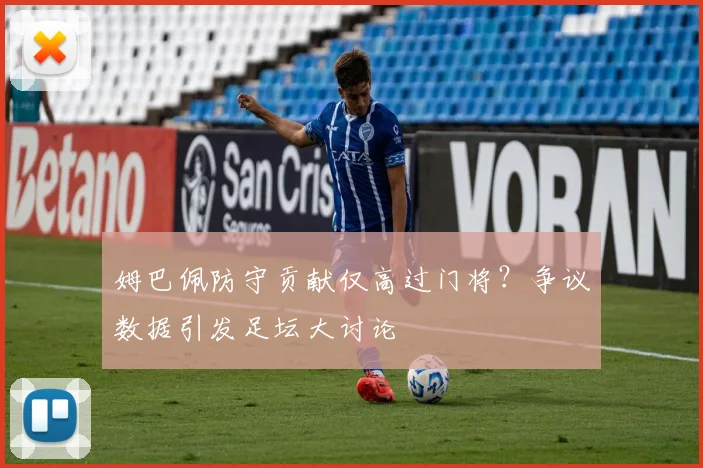 姆巴佩防守贡献仅高过门将?争议数据引发足坛大讨论