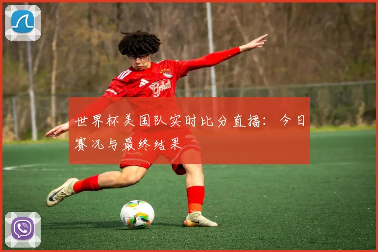 世界杯美国队实时比分直播：今日赛况与最终结果