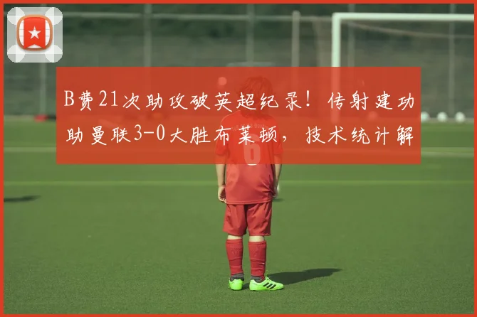B费21次助攻破英超纪录！传射建功助曼联3-0大胜布莱顿，技术统计解读