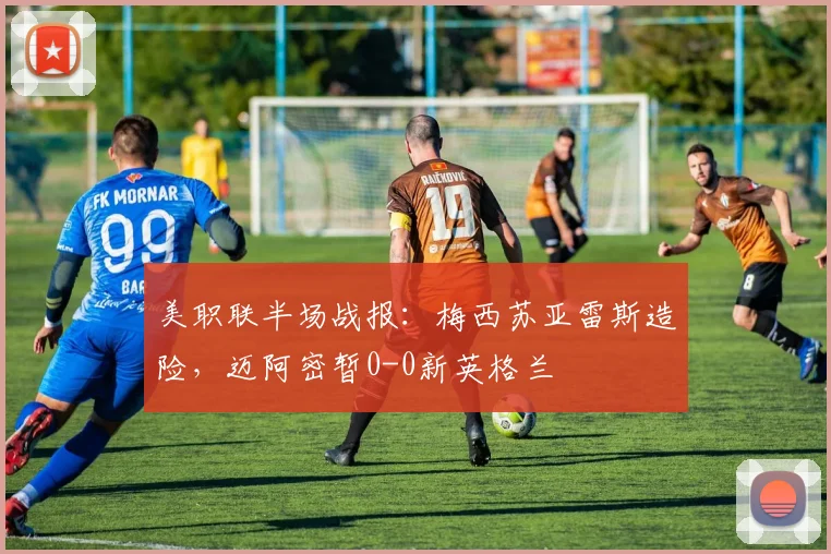 美职联半场战报：梅西苏亚雷斯造险，迈阿密暂0-0新英格兰