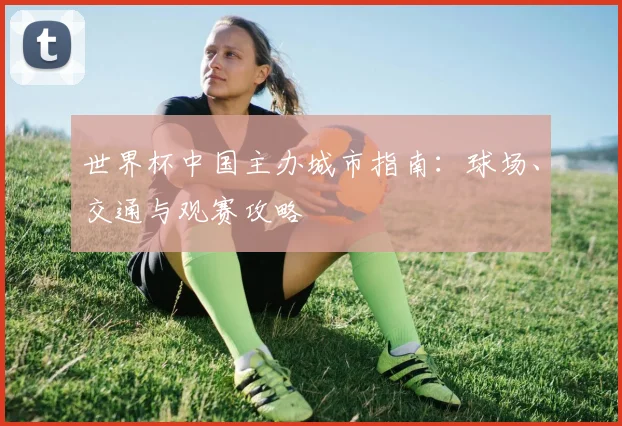 世界杯中国主办城市指南：球场、交通与观赛攻略