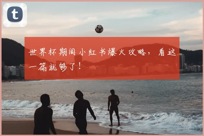 世界杯期间小红书爆火攻略，看这一篇就够了！