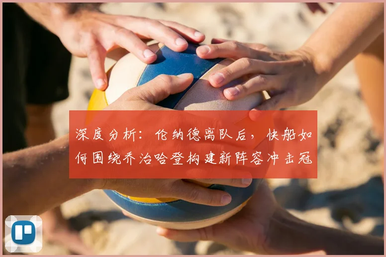 深度分析：伦纳德离队后，快船如何围绕乔治哈登构建新阵容冲击冠军？