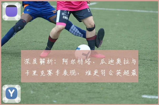 深度解析：阿尔特塔、瓜迪奥拉与卡里克赛季表现，谁更符合英超最佳教练标准？