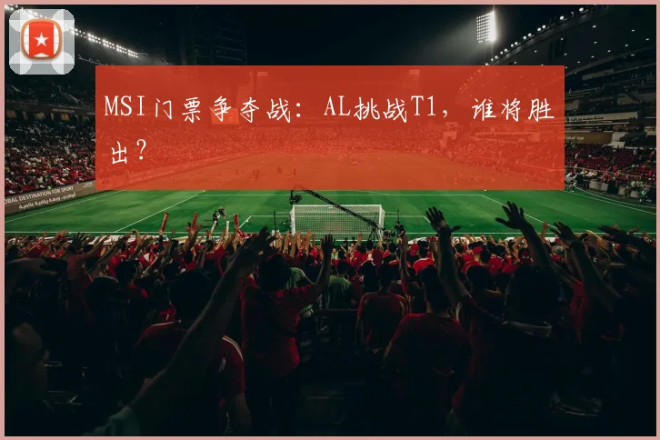 MSI门票争夺战：AL挑战T1，谁将胜出？