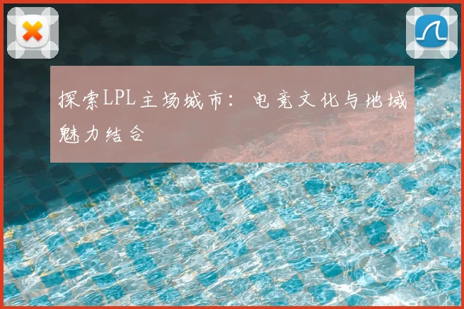 探索LPL主场城市：电竞文化与地域魅力结合