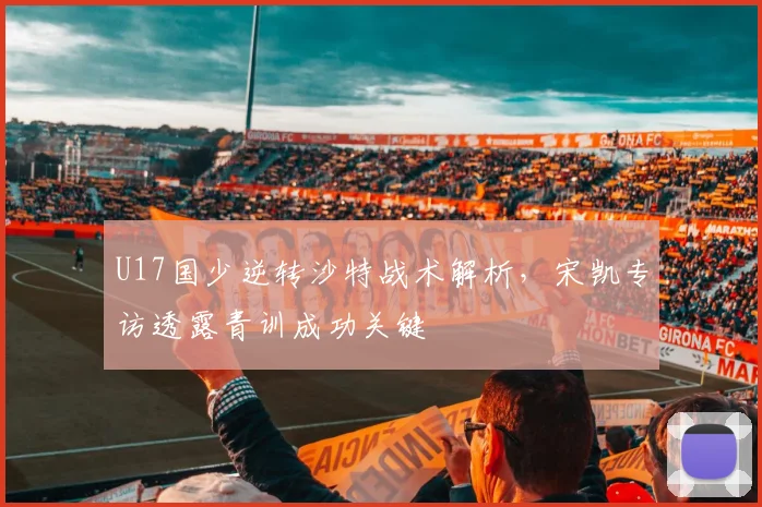 U17国少逆转沙特战术解析，宋凯专访透露青训成功关键