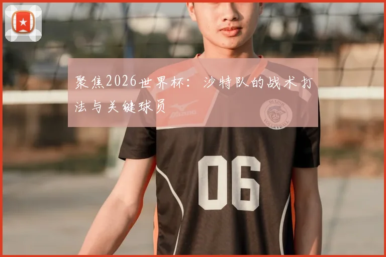 聚焦2026世界杯：沙特队的战术打法与关键球员