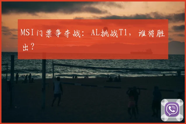 MSI门票争夺战：AL挑战T1，谁将胜出？