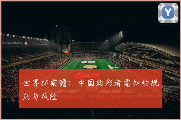 世界杯前瞻：中国购彩者需知的规则与风险