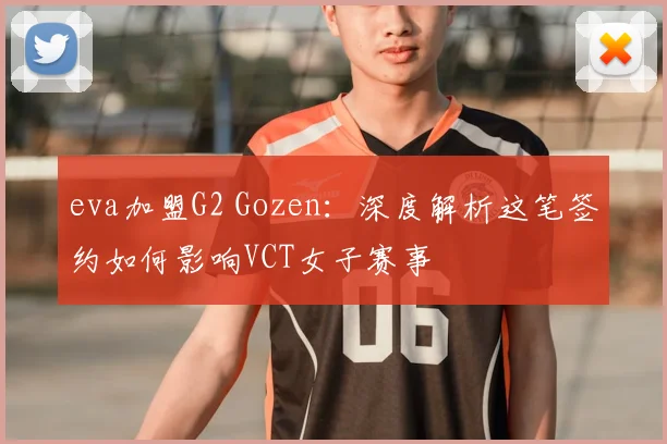 eva加盟G2 Gozen:深度解析这笔签约如何影响VCT女子赛事