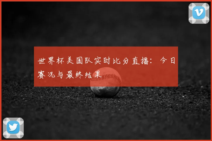 世界杯美国队实时比分直播：今日赛况与最终结果