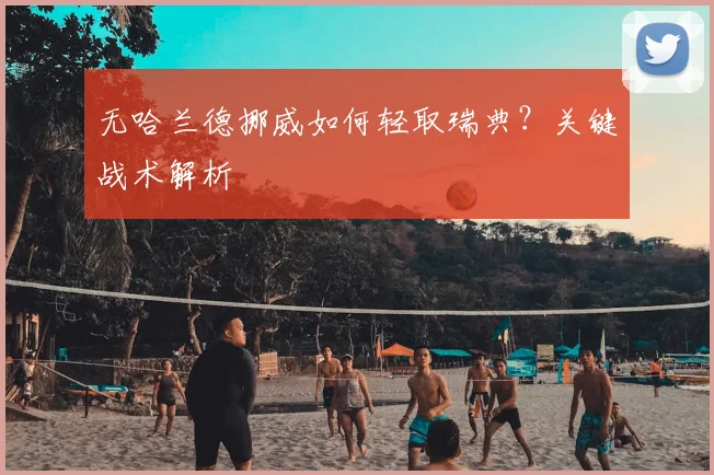 无哈兰德挪威如何轻取瑞典？关键战术解析