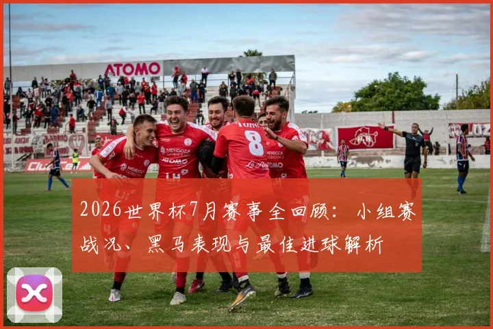 2026世界杯7月赛事全回顾：小组赛战况、黑马表现与最佳进球解析