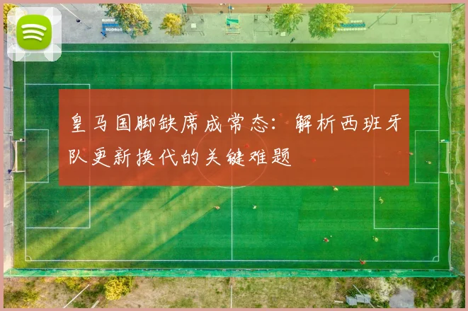 皇马国脚缺席成常态:解析西班牙队更新换代的关键难题