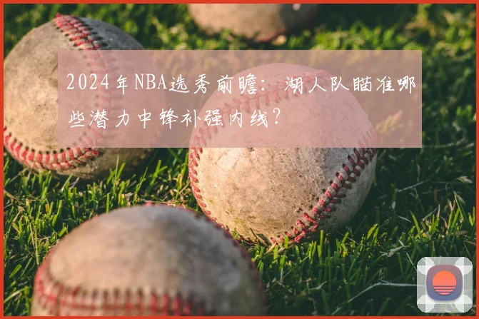 2024年NBA选秀前瞻：湖人队瞄准哪些潜力中锋补强内线？