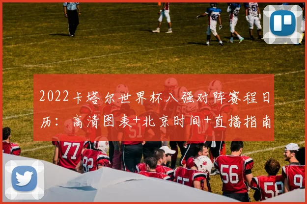 2022卡塔尔世界杯八强对阵赛程日历：高清图表+北京时间+直播指南