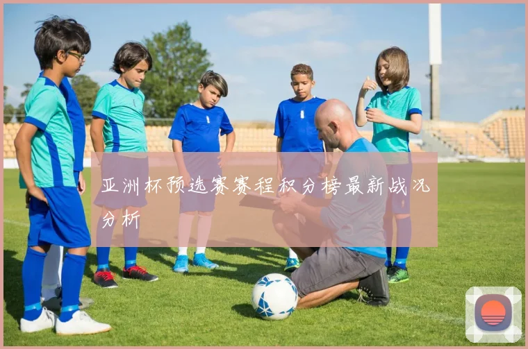 亚洲杯预选赛赛程积分榜最新战况分析