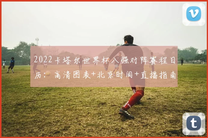 2022卡塔尔世界杯八强对阵赛程日历：高清图表+北京时间+直播指南